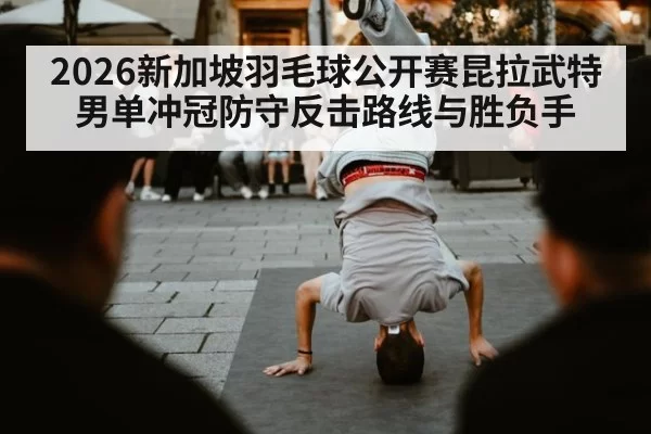 2026新加坡羽毛球公开赛昆拉武特男单冲冠防守反击路线与胜负手